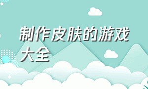 制作皮肤的游戏大全（能自己建模化妆换衣服的游戏）