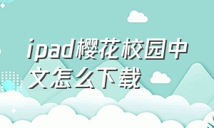 ipad樱花校园中文怎么下载（苹果ipad怎么下载樱花校园汉化版）