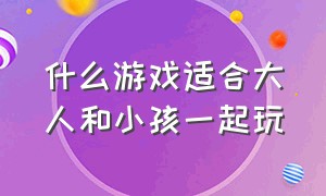 什么游戏适合大人和小孩一起玩