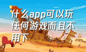 什么app可以玩任何游戏而且不用下