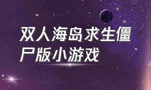 双人海岛求生僵尸版小游戏（双人海岛求生僵尸版小游戏怎么玩）