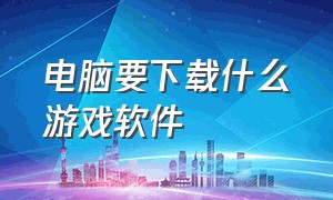 电脑要下载什么游戏软件（电脑要下载什么必备软件）