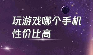 玩游戏哪个手机性价比高