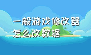 一般游戏修改器怎么改数据（修改器怎么修改游戏里的物品数量）