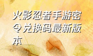 火影忍者手游密令兑换码最新版本