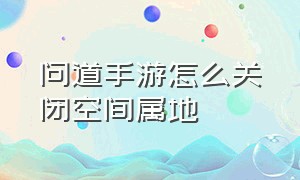 问道手游怎么关闭空间属地