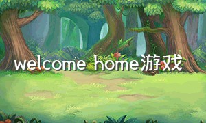 welcome home游戏（welcomehome游戏时间）