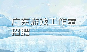 广东游戏工作室招聘（广州游戏工作室招聘信息2024）
