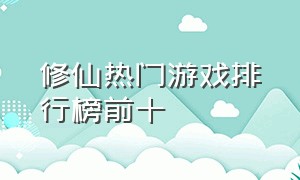 修仙热门游戏排行榜前十（修仙热门游戏排行榜前十名有哪些）