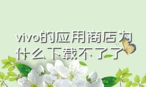 vivo的应用商店为什么下载不了了