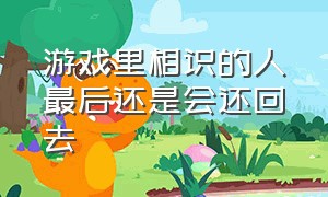 游戏里相识的人最后还是会还回去