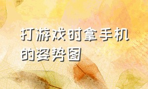 打游戏时拿手机的姿势图（打游戏时握手机的正确方式）