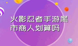 火影忍者手游黑市商人划算吗