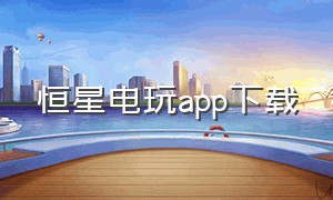 恒星电玩app下载（开心电玩app下载）