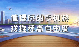 值得玩的手机游戏推荐高自由度（好玩的手游推荐自由度超高的游戏）