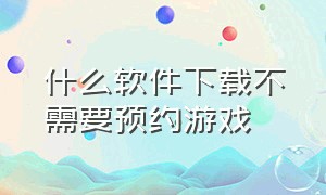 什么软件下载不需要预约游戏（怎么取消预约下载的游戏）