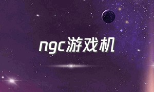 ngc游戏机（ngc游戏机在国内哪里有）