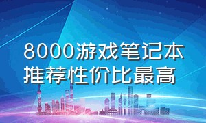 8000游戏笔记本推荐性价比最高