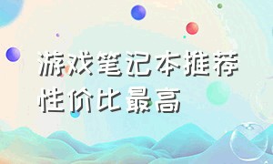 游戏笔记本推荐性价比最高（游戏笔记本排行榜性价比最高）