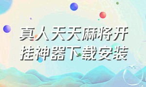 真人天天麻将开挂神器下载安装（乐清天天麻将app下载安卓版）