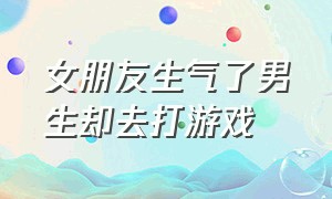 女朋友生气了男生却去打游戏