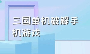 三国单机破解手机游戏（免费三国单机版手机游戏）