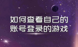 如何查看自己的账号登录的游戏