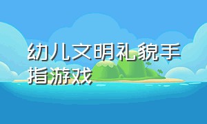 幼儿文明礼貌手指游戏（幼儿园最新手指游戏礼貌用语）