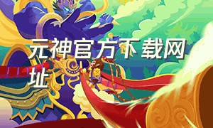 元神官方下载网址（元神官方免费）