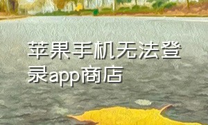 苹果手机无法登录app商店（苹果手机无法更新app怎么办）