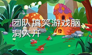 团队搞笑游戏脑洞大开