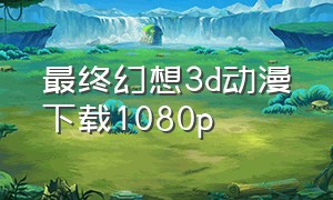 最终幻想3d动漫下载1080p