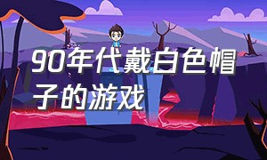 90年代戴白色帽子的游戏（八十年代可以折叠的白色帽子）