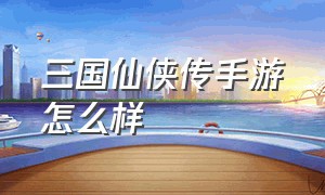 三国仙侠传手游怎么样