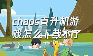 chaos直升机游戏怎么下载不了