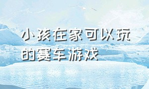 小孩在家可以玩的赛车游戏（适合小孩子玩的高级赛车游戏）