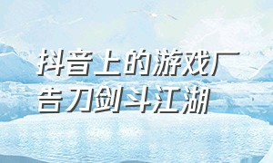 抖音上的游戏广告刀剑斗江湖