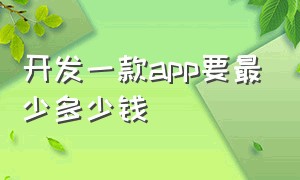 开发一款app要最少多少钱（开发一款简单的app多少钱）