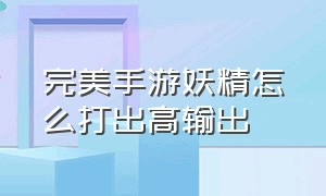 完美手游妖精怎么打出高输出