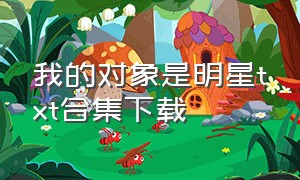 我的对象是明星txt合集下载（我的明星老婆txt全集下载）