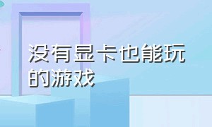 没有显卡也能玩的游戏（没有显卡也能玩的免费游戏）