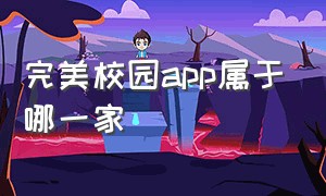 完美校园app属于哪一家（完美校园app上的兼职可靠吗）