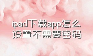 ipad下载app怎么设置不需要密码