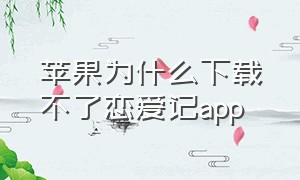 苹果为什么下载不了恋爱记app