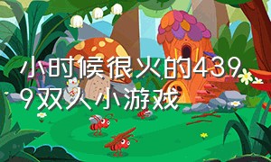 小时候很火的4399双人小游戏（小时候很火的4399双人小游戏有哪些）