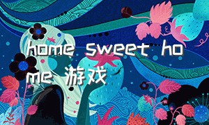 home sweet home 游戏（home sweet home online游戏攻略）
