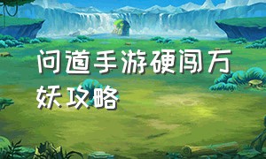 问道手游硬闯万妖攻略（问道手游勇闯万妖窟攻略）