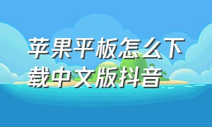 苹果平板怎么下载中文版抖音（怎样在苹果平板下载抖音）