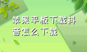 苹果平板下载抖音怎么下载