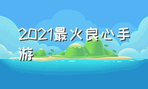 2021最火良心手游（2021评价最高的手游）